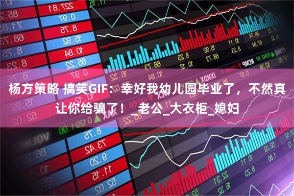 杨方策略 搞笑GIF：幸好我幼儿园毕业了，不然真让你给骗了！_老公_大衣柜_媳妇