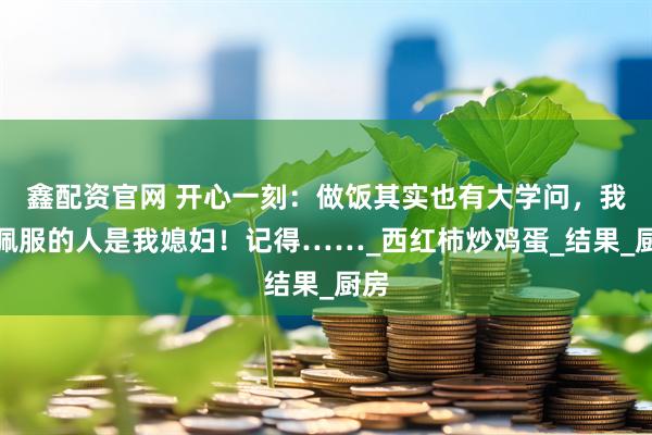 鑫配资官网 开心一刻：做饭其实也有大学问，我最佩服的人是我媳妇！记得……_西红柿炒鸡蛋_结果_厨房