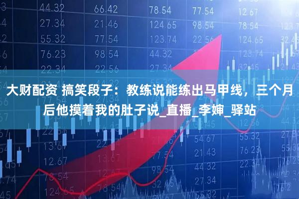 大财配资 搞笑段子：教练说能练出马甲线，三个月后他摸着我的肚子说_直播_李婶_驿站