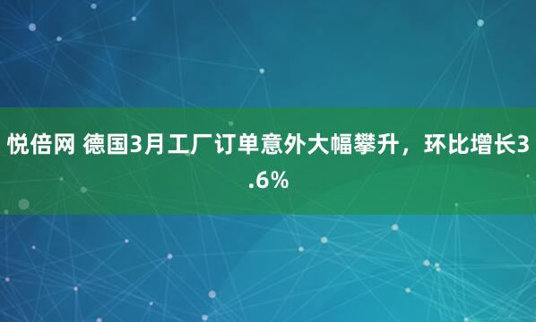 悦倍网 德国3月工厂订单意外大幅攀升，环比增长3.6%