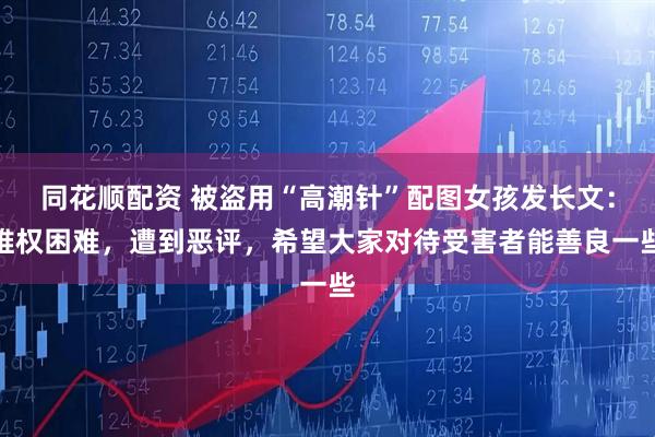 同花顺配资 被盗用“高潮针”配图女孩发长文：维权困难，遭到恶评，希望大家对待受害者能善良一些