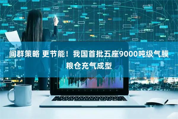 间群策略 更节能！我国首批五座9000吨级气膜粮仓充气成型