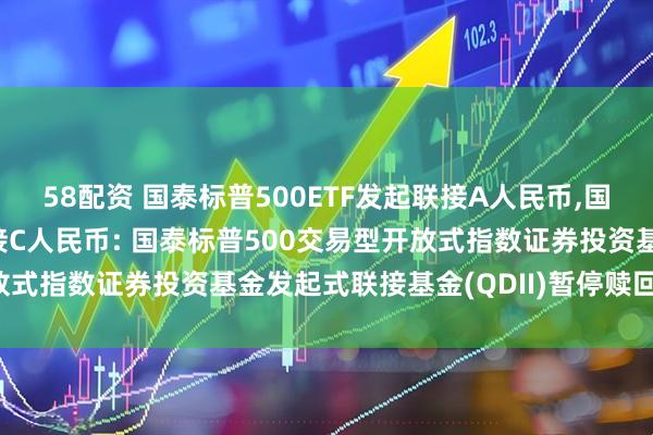 58配资 国泰标普500ETF发起联接A人民币,国泰标普500ETF发起联接C人民币: 国泰标普500交易型开放式指数证券投资基金发起式联接基金(QDII)暂停赎回业务的公告