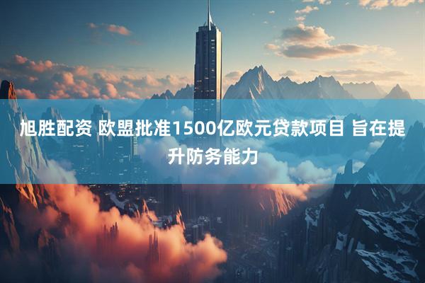 旭胜配资 欧盟批准1500亿欧元贷款项目 旨在提升防务能力