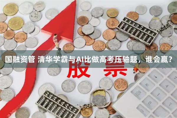 国融资管 清华学霸与AI比做高考压轴题，谁会赢？