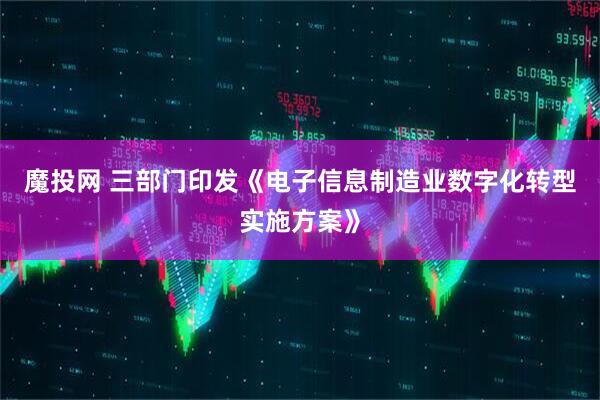 魔投网 三部门印发《电子信息制造业数字化转型实施方案》