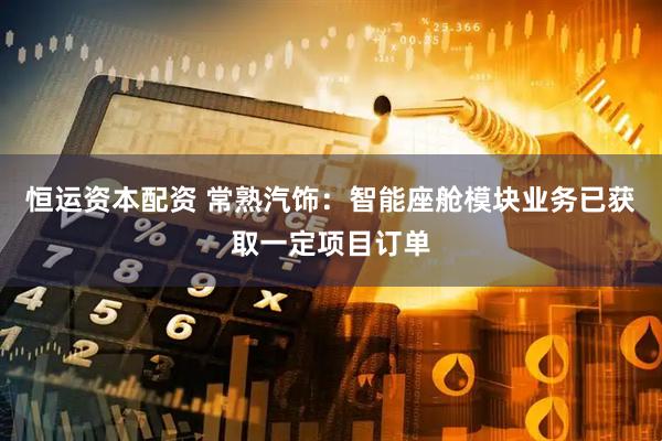 恒运资本配资 常熟汽饰：智能座舱模块业务已获取一定项目订单