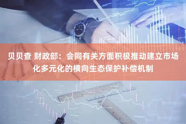 贝贝查 财政部：会同有关方面积极推动建立市场化多元化的横向生态保护补偿机制