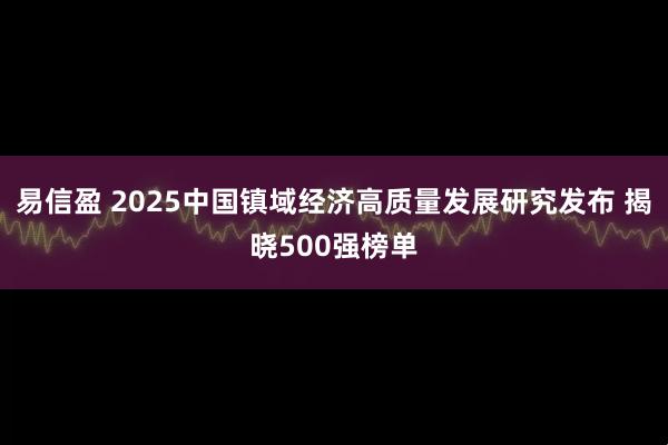 易信盈 2025中国镇域经济高质量发展研究发布 揭晓500强榜单