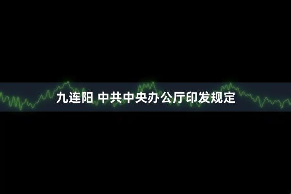 九连阳 中共中央办公厅印发规定