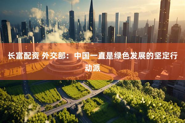 长富配资 外交部：中国一直是绿色发展的坚定行动派