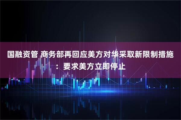 国融资管 商务部再回应美方对华采取新限制措施：要求美方立即停止