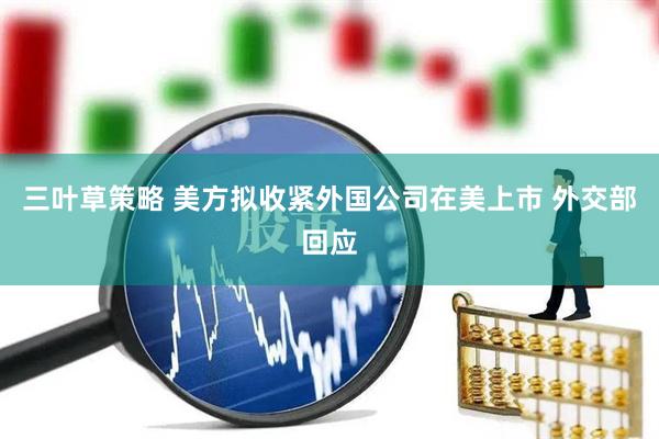 三叶草策略 美方拟收紧外国公司在美上市 外交部回应