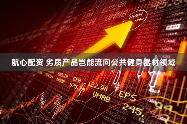 航心配资 劣质产品岂能流向公共健身器材领域