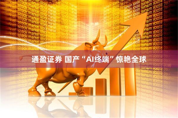 通盈证券 国产“AI终端”惊艳全球