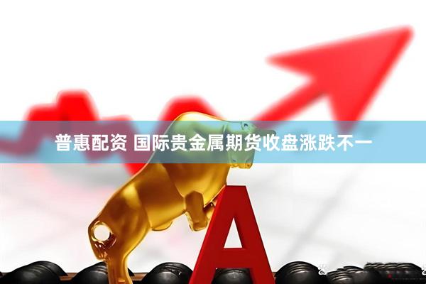 普惠配资 国际贵金属期货收盘涨跌不一