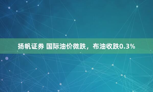 扬帆证券 国际油价微跌，布油收跌0.3%