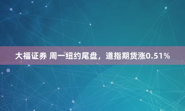 大福证券 周一纽约尾盘，道指期货涨0.51%