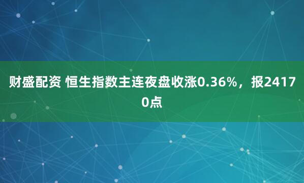 财盛配资 恒生指数主连夜盘收涨0.36%，报24170点