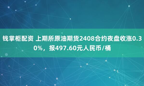 钱掌柜配资 上期所原油期货2408合约夜盘收涨0.30%，报497.60元人民币/桶
