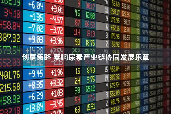创赢策略 奏响尿素产业链协同发展乐章