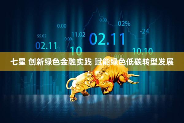 七星 创新绿色金融实践 赋能绿色低碳转型发展