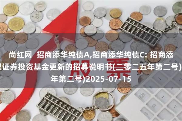 尚红网  招商添华纯债A,招商添华纯债C: 招商添华纯债债券型证券投资基金更新的招募说明书(二零二五年第二号)2025-07-15
