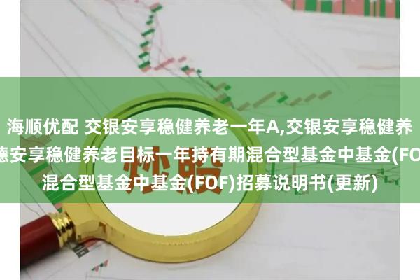 海顺优配 交银安享稳健养老一年A,交银安享稳健养老一年Y: 交银施罗德安享稳健养老目标一年持有期混合型基金中基金(FOF)招募说明书(更新)
