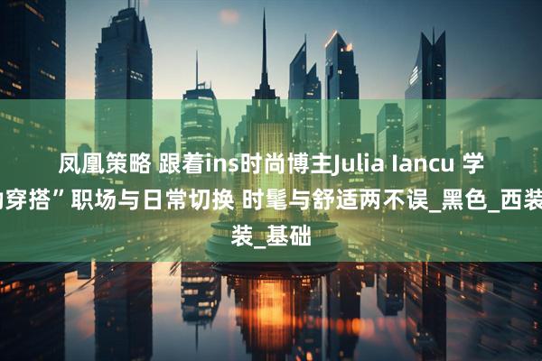 凤凰策略 跟着ins时尚博主Julia Iancu 学“通勤穿搭”职场与日常切换 时髦与舒适两不误_黑色_西装_基础