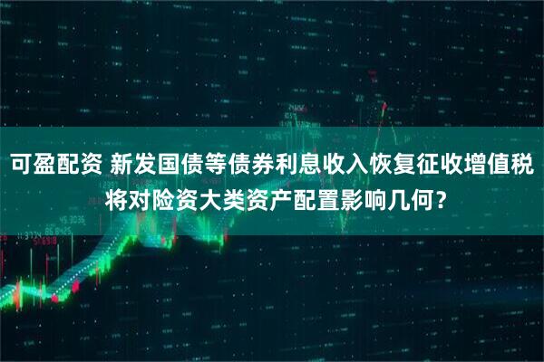 可盈配资 新发国债等债券利息收入恢复征收增值税 将对险资大类资产配置影响几何？