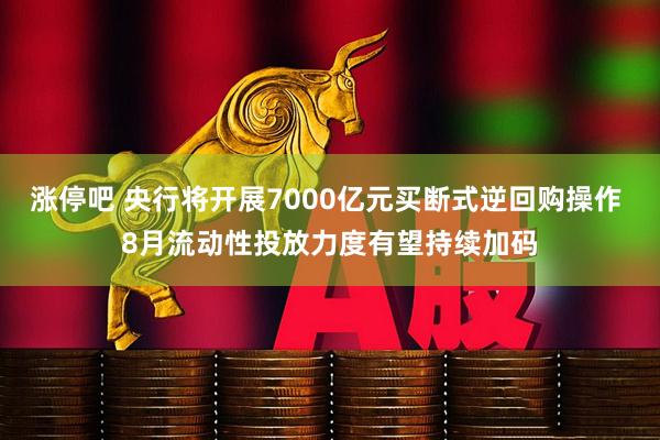 涨停吧 央行将开展7000亿元买断式逆回购操作 8月流动性投放力度有望持续加码