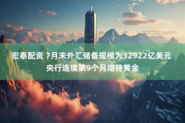 宏泰配资 7月末外汇储备规模为32922亿美元 央行连续第9个月增持黄金