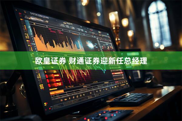 欧皇证券 财通证券迎新任总经理