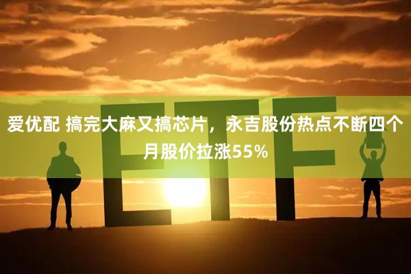爱优配 搞完大麻又搞芯片，永吉股份热点不断四个月股价拉涨55%
