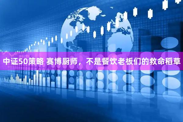 中证50策略 赛博厨师，不是餐饮老板们的救命稻草