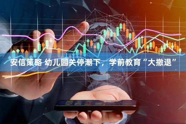 安信策略 幼儿园关停潮下，学前教育“大撤退”