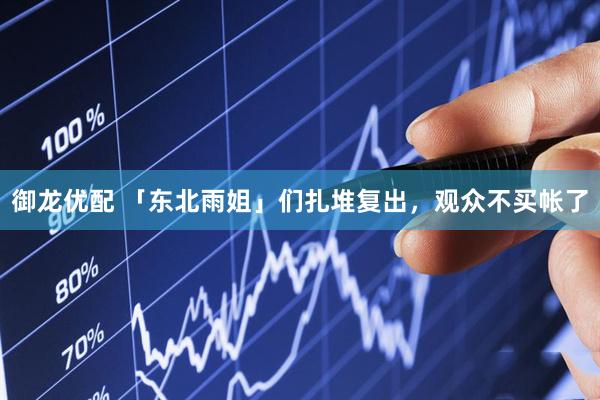 御龙优配 「东北雨姐」们扎堆复出，观众不买帐了