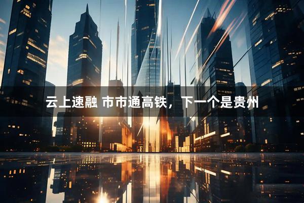 云上速融 市市通高铁，下一个是贵州