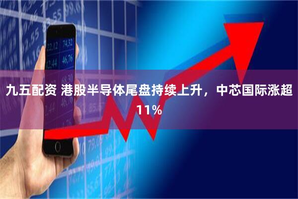 九五配资 港股半导体尾盘持续上升，中芯国际涨超11%