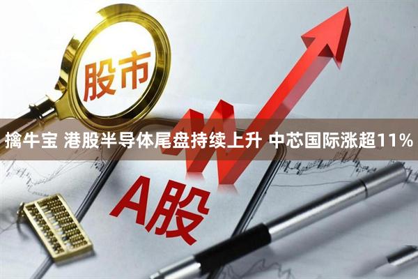 擒牛宝 港股半导体尾盘持续上升 中芯国际涨超11%
