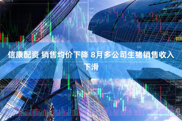 信康配资 销售均价下降 8月多公司生猪销售收入下滑