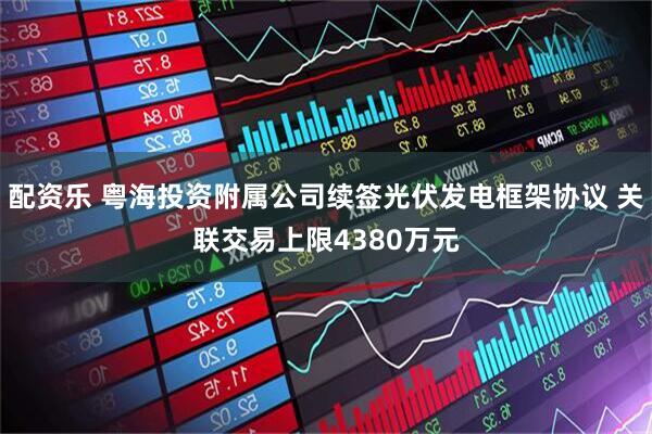配资乐 粤海投资附属公司续签光伏发电框架协议 关联交易上限4380万元