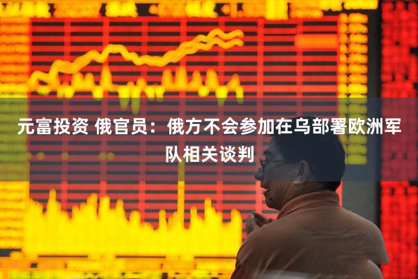 元富投资 俄官员：俄方不会参加在乌部署欧洲军队相关谈判