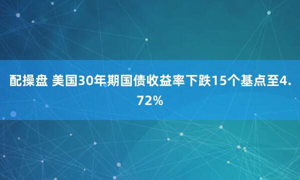 配操盘 美国30年期国债收益率下跌15个基点至4.72%