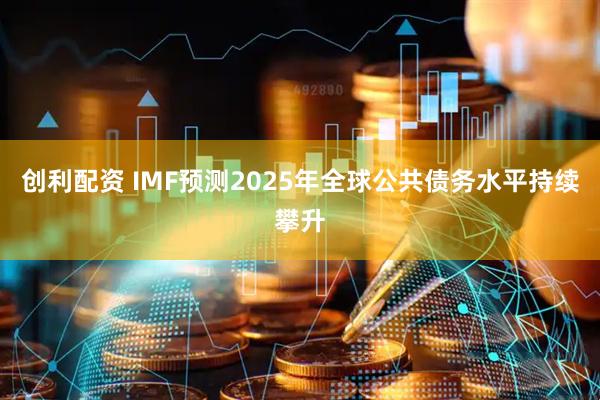 创利配资 IMF预测2025年全球公共债务水平持续攀升