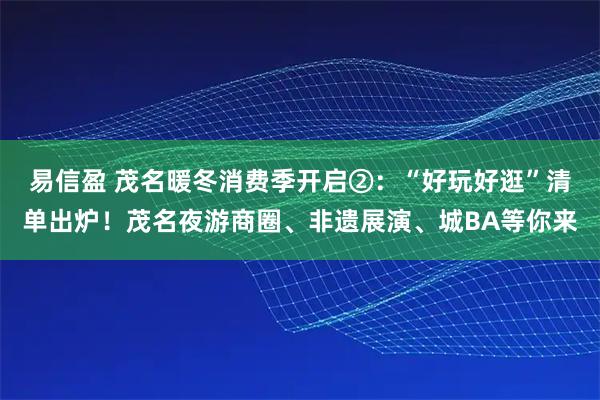 易信盈 茂名暖冬消费季开启②：“好玩好逛”清单出炉！茂名夜游商圈、非遗展演、城BA等你来