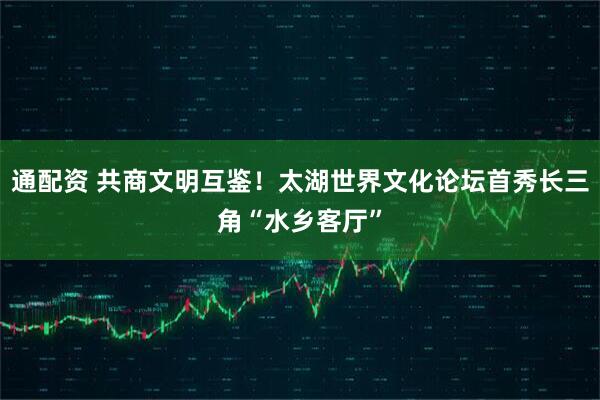 通配资 共商文明互鉴！太湖世界文化论坛首秀长三角“水乡客厅”