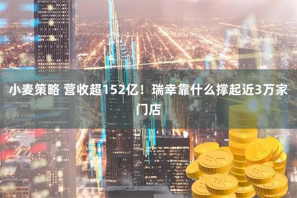 小麦策略 营收超152亿!瑞幸靠什么撑起近3万家门店