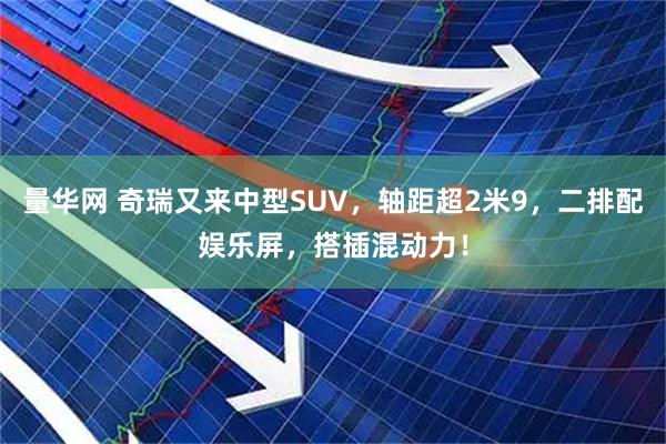 量华网 奇瑞又来中型SUV,轴距超2米9,二排配娱乐屏,搭插混动力!