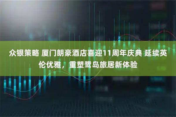 众银策略 厦门朗豪酒店喜迎11周年庆典 延续英伦优雅,重塑鹭岛旅居新体验